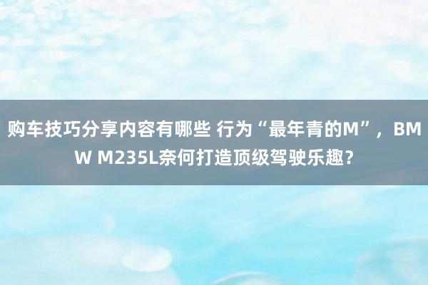 购车技巧分享内容有哪些 行为“最年青的M”，BMW M235L奈何打造顶级驾驶乐趣？