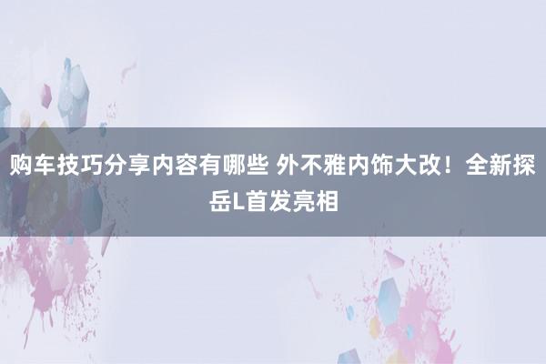 购车技巧分享内容有哪些 外不雅内饰大改！全新探岳L首发亮相