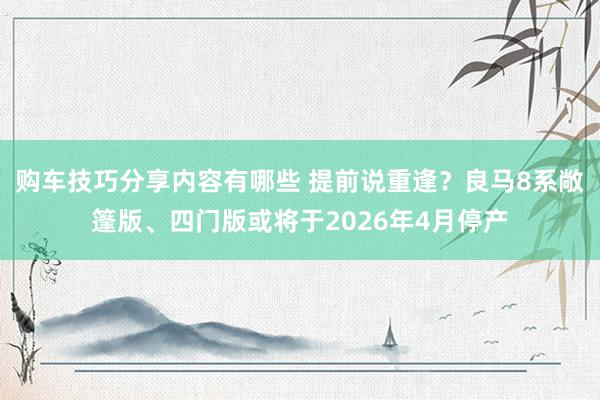 购车技巧分享内容有哪些 提前说重逢？良马8系敞篷版、四门版或将于2026年4月停产