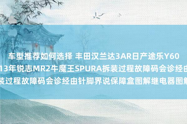 车型推荐如何选择 丰田汉兰达3AR日产途乐Y60维修手册电路图贵府2013年锐志MR2牛魔王SPURA拆装过程故障码会诊经由针脚界说保障盒图解继电器图解线束走