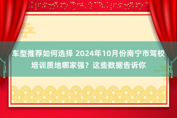 车型推荐如何选择 2024年10月份南宁市驾校培训质地哪家强？这些数据告诉你