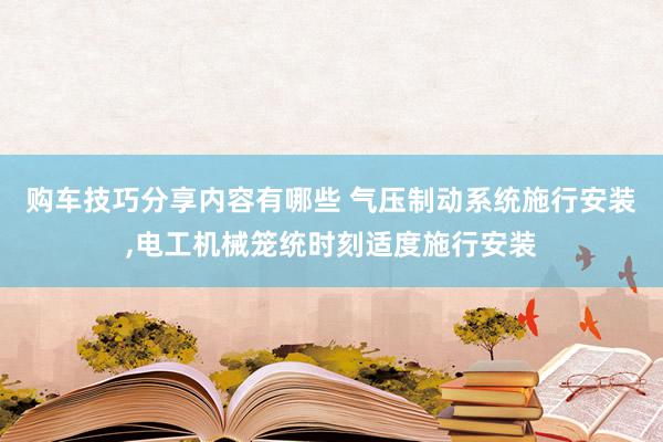 购车技巧分享内容有哪些 气压制动系统施行安装,电工机械笼统时刻适度施行安装