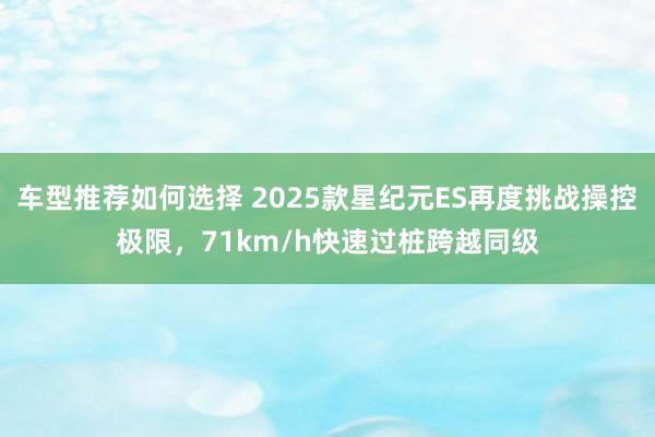 车型推荐如何选择 2025款星纪元ES再度挑战操控极限，71km/h快速过桩跨越同级