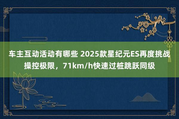 车主互动活动有哪些 2025款星纪元ES再度挑战操控极限，71km/h快速过桩跳跃同级