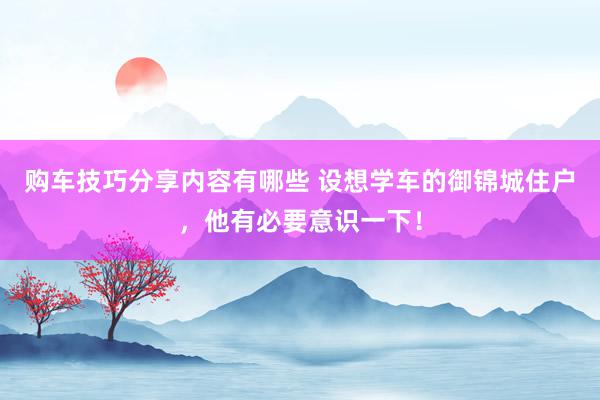 购车技巧分享内容有哪些 设想学车的御锦城住户，他有必要意识一下！