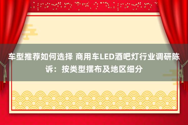 车型推荐如何选择 商用车LED酒吧灯行业调研陈诉：按类型摆布及地区细分