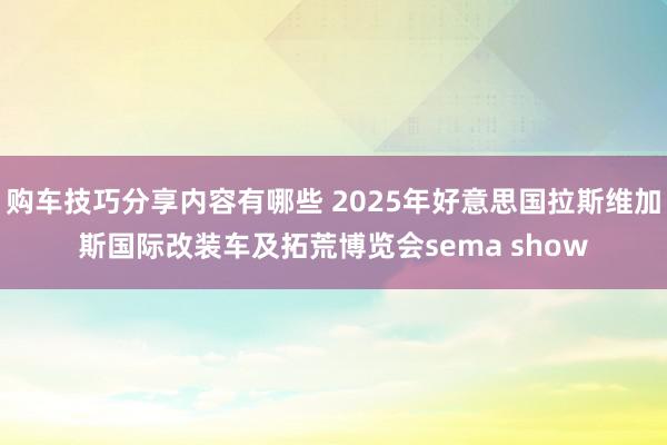 购车技巧分享内容有哪些 2025年好意思国拉斯维加斯国际改装车及拓荒博览会sema show