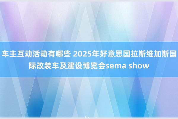 车主互动活动有哪些 2025年好意思国拉斯维加斯国际改装车及建设博览会sema show