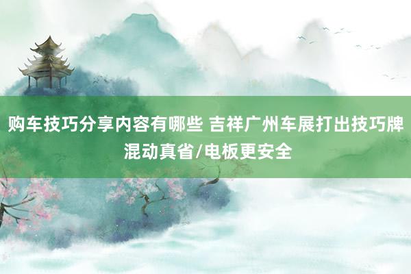 购车技巧分享内容有哪些 吉祥广州车展打出技巧牌 混动真省/电板更安全