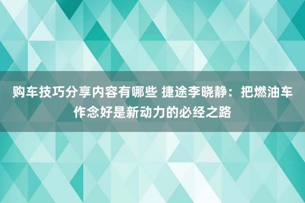 购车技巧分享内容有哪些 捷途李晓静：把燃油车作念好是新动力的必经之路