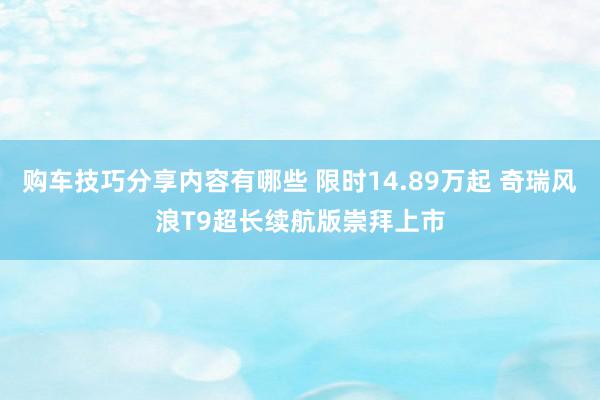 购车技巧分享内容有哪些 限时14.89万起 奇瑞风浪T9超长续航版崇拜上市