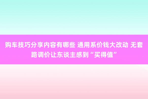 购车技巧分享内容有哪些 通用系价钱大改动 无套路调价让东谈主感到“买得值”