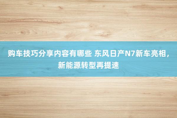 购车技巧分享内容有哪些 东风日产N7新车亮相，新能源转型再提速