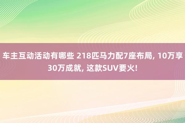 车主互动活动有哪些 218匹马力配7座布局, 10万享30万成就, 这款SUV要火!