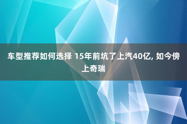 车型推荐如何选择 15年前坑了上汽40亿, 如今傍上奇瑞