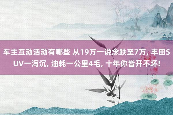 车主互动活动有哪些 从19万一说念跌至7万, 丰田SUV一泻沉, 油耗一公里4毛, 十年你皆开不坏!