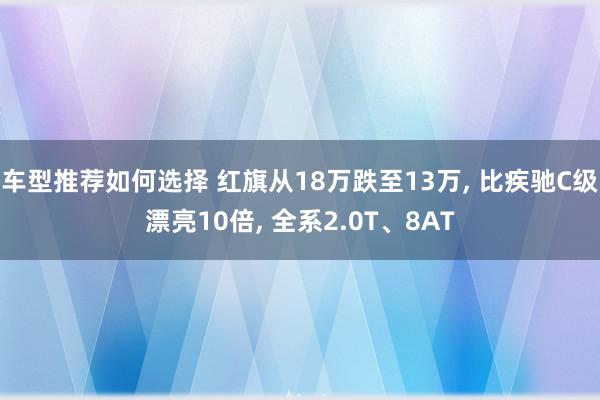 车型推荐如何选择 红旗从18万跌至13万, 比疾驰C级漂亮10倍, 全系2.0T、8AT