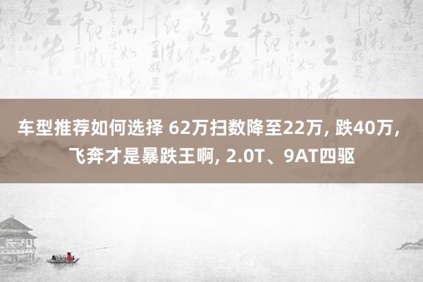 车型推荐如何选择 62万扫数降至22万, 跌40万, 飞奔才是暴跌王啊, 2.0T、9AT四驱