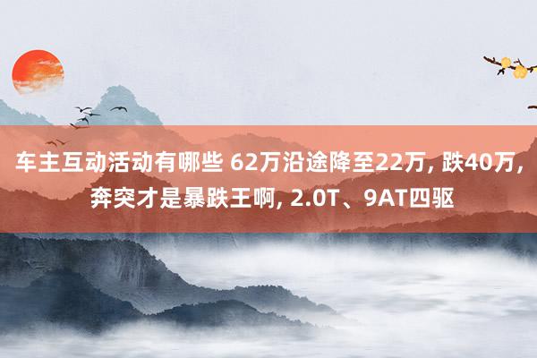 车主互动活动有哪些 62万沿途降至22万, 跌40万, 奔突才是暴跌王啊, 2.0T、9AT四驱