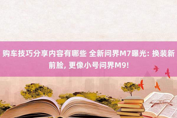 购车技巧分享内容有哪些 全新问界M7曝光: 换装新前脸, 更像小号问界M9!