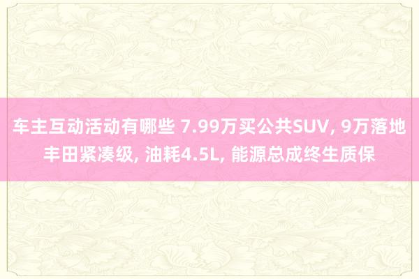 车主互动活动有哪些 7.99万买公共SUV, 9万落地丰田紧凑级, 油耗4.5L, 能源总成终生质保