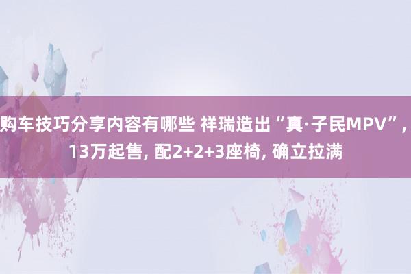 购车技巧分享内容有哪些 祥瑞造出“真·子民MPV”, 13万起售, 配2+2+3座椅, 确立拉满