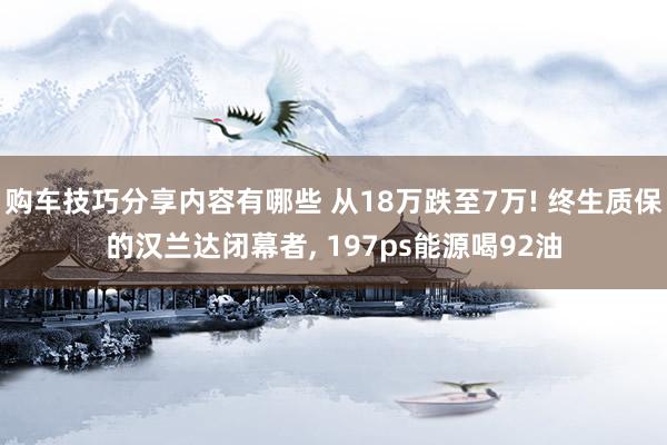 购车技巧分享内容有哪些 从18万跌至7万! 终生质保的汉兰达闭幕者, 197ps能源喝92油