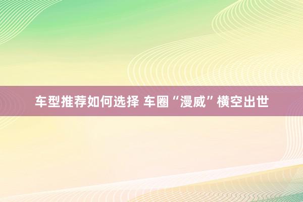 车型推荐如何选择 车圈“漫威”横空出世