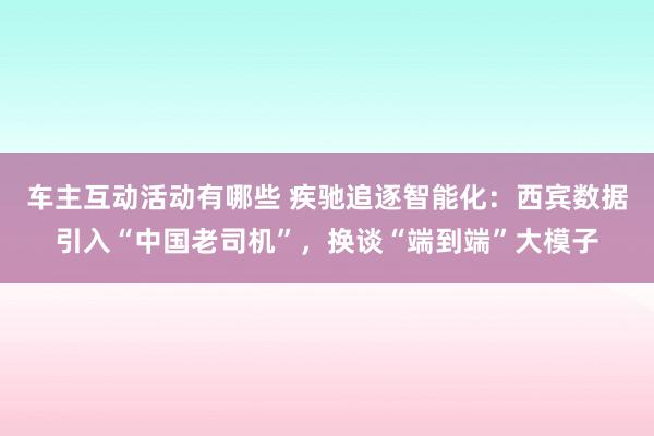 车主互动活动有哪些 疾驰追逐智能化：西宾数据引入“中国老司机”，换谈“端到端”大模子