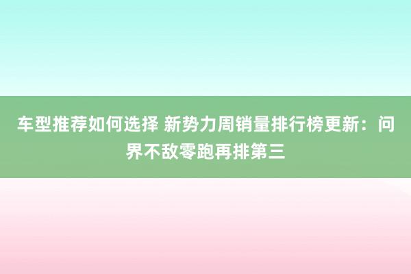 车型推荐如何选择 新势力周销量排行榜更新：问界不敌零跑再排第三