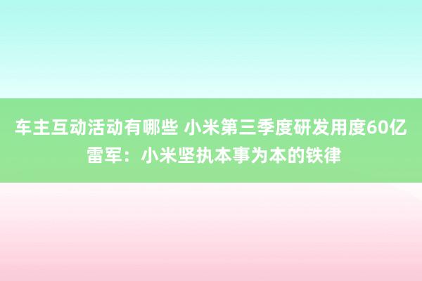 车主互动活动有哪些 小米第三季度研发用度60亿 雷军：小米坚执本事为本的铁律