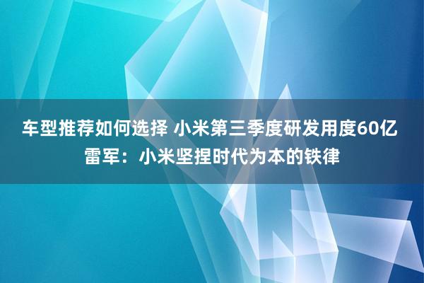 车型推荐如何选择 小米第三季度研发用度60亿 雷军：小米坚捏时代为本的铁律