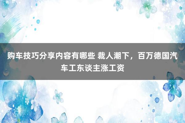 购车技巧分享内容有哪些 裁人潮下，百万德国汽车工东谈主涨工资