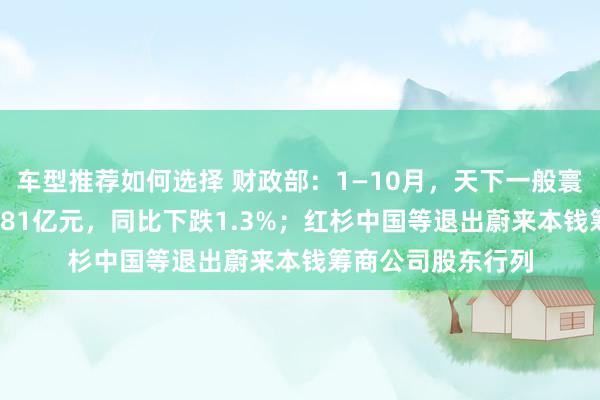 车型推荐如何选择 财政部：1—10月，天下一般寰球预算收入184981亿元，同比下跌1.3%；红杉中国等退出蔚来本钱筹商公司股东行列