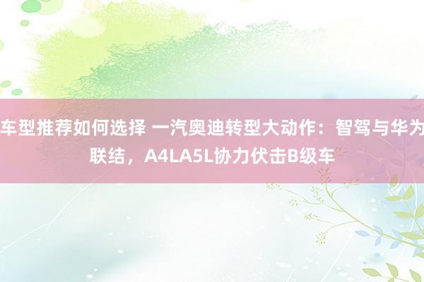 车型推荐如何选择 一汽奥迪转型大动作：智驾与华为联结，A4LA5L协力伏击B级车