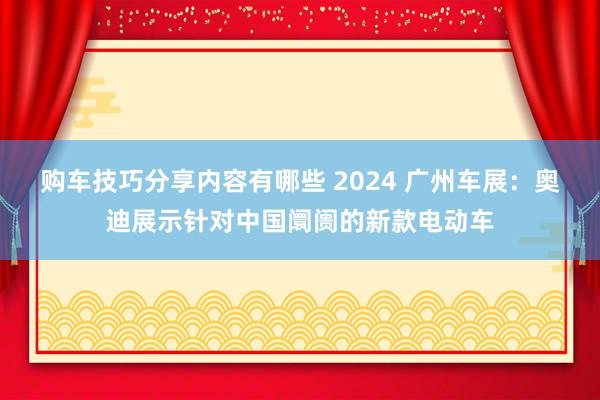 购车技巧分享内容有哪些 2024 广州车展：奥迪展示针对中国阛阓的新款电动车