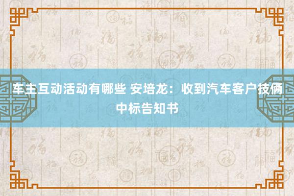 车主互动活动有哪些 安培龙：收到汽车客户技俩中标告知书