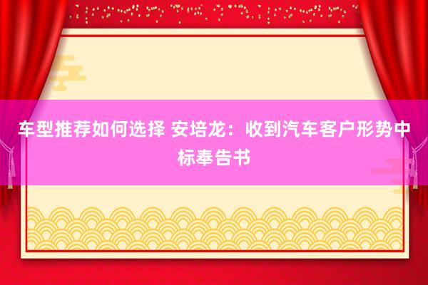 车型推荐如何选择 安培龙：收到汽车客户形势中标奉告书