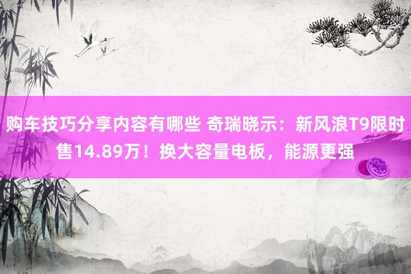 购车技巧分享内容有哪些 奇瑞晓示：新风浪T9限时售14.89万！换大容量电板，能源更强