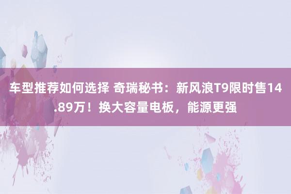 车型推荐如何选择 奇瑞秘书：新风浪T9限时售14.89万！换大容量电板，能源更强