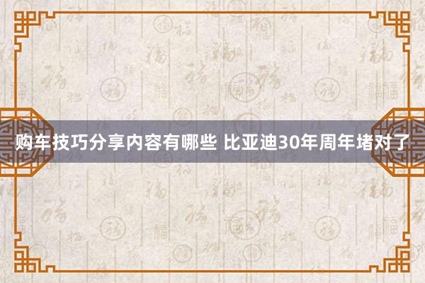 购车技巧分享内容有哪些 比亚迪30年周年堵对了