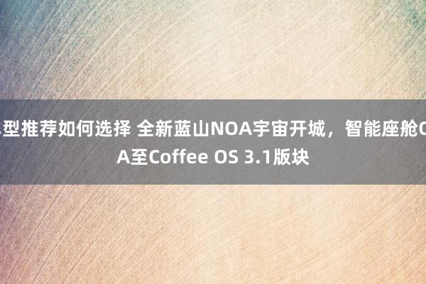 车型推荐如何选择 全新蓝山NOA宇宙开城，智能座舱OTA至Coffee OS 3.1版块