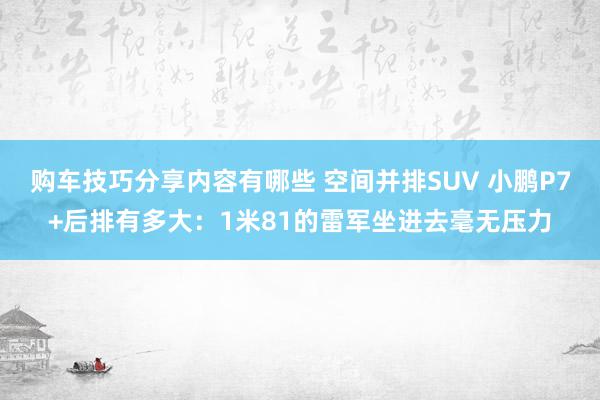 购车技巧分享内容有哪些 空间并排SUV 小鹏P7+后排有多大：1米81的雷军坐进去毫无压力