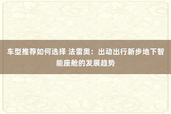 车型推荐如何选择 法雷奥：出动出行新步地下智能座舱的发展趋势