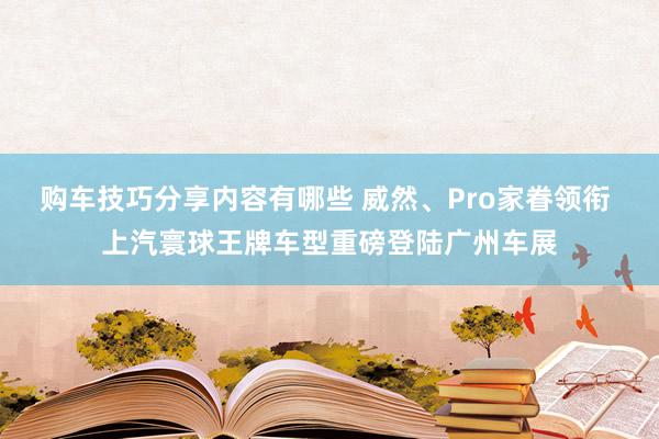 购车技巧分享内容有哪些 威然、Pro家眷领衔 上汽寰球王牌车型重磅登陆广州车展