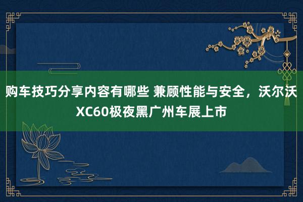 购车技巧分享内容有哪些 兼顾性能与安全，沃尔沃XC60极夜黑广州车展上市