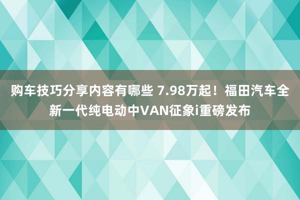 购车技巧分享内容有哪些 7.98万起！福田汽车全新一代纯电动中VAN征象i重磅发布