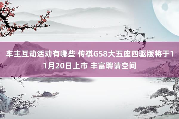 车主互动活动有哪些 传祺GS8大五座四驱版将于11月20日上市 丰富聘请空间