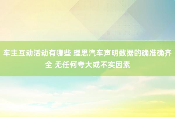 车主互动活动有哪些 理思汽车声明数据的确准确齐全 无任何夸大或不实因素