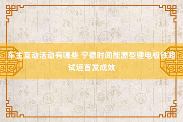 车主互动活动有哪些 宁德时间能源型锂电板铁路试运首发成效